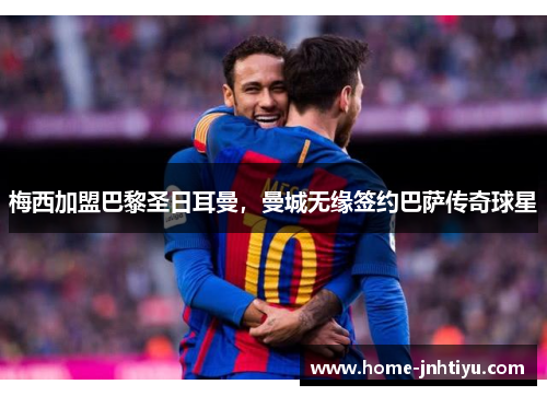 梅西加盟巴黎圣日耳曼，曼城无缘签约巴萨传奇球星