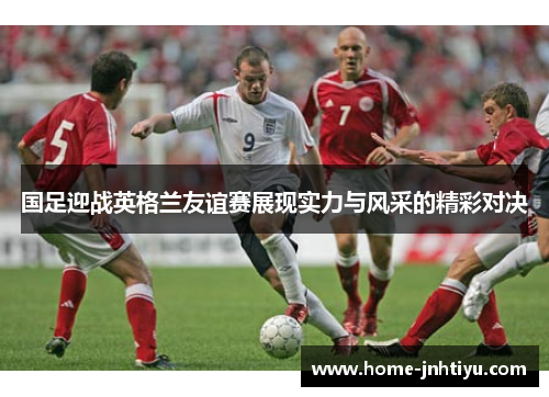 国足迎战英格兰友谊赛展现实力与风采的精彩对决