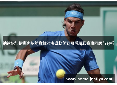 纳达尔与伊斯内尔的巅峰对决谁将笑到最后精彩赛事回顾与分析