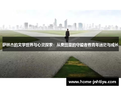 萨林杰的文学世界与心灵探索：从麦田里的守望者看青年迷茫与成长